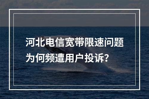 河北电信宽带限速问题为何频遭用户投诉？
