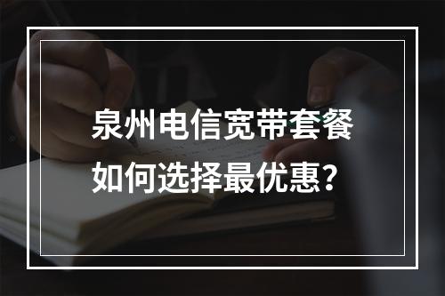 泉州电信宽带套餐如何选择最优惠？