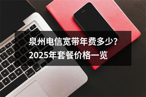 泉州电信宽带年费多少？2025年套餐价格一览