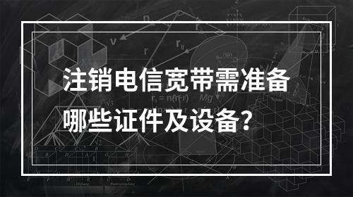 注销电信宽带需准备哪些证件及设备？
