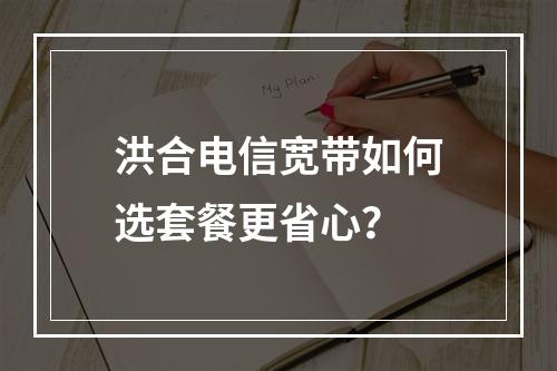 洪合电信宽带如何选套餐更省心？