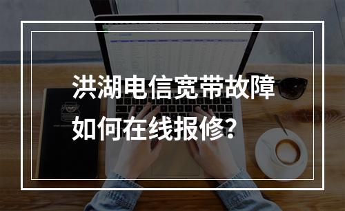 洪湖电信宽带故障如何在线报修？
