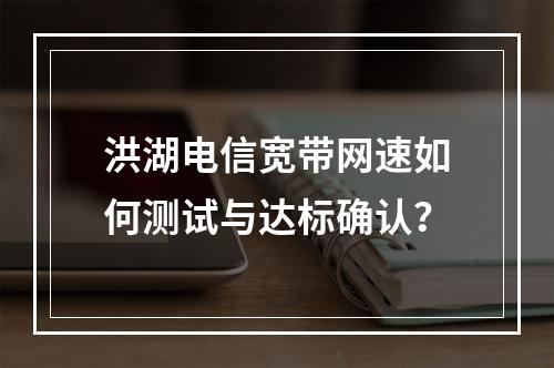 洪湖电信宽带网速如何测试与达标确认？