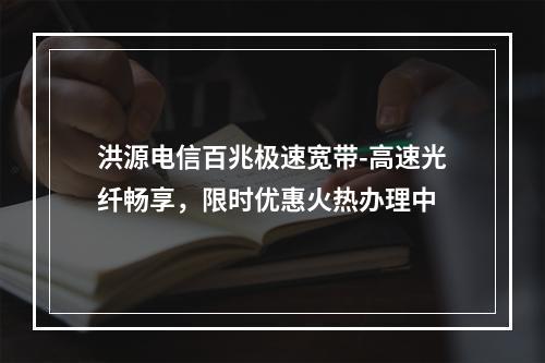 洪源电信百兆极速宽带-高速光纤畅享，限时优惠火热办理中