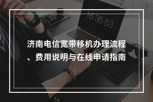 济南电信宽带移机办理流程、费用说明与在线申请指南