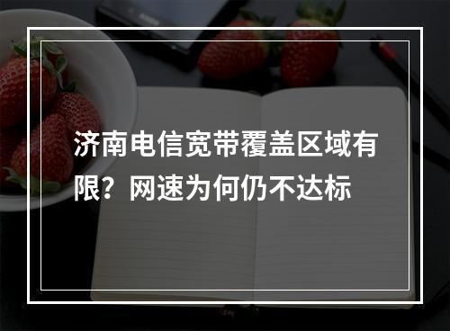 济南电信宽带覆盖区域有限？网速为何仍不达标