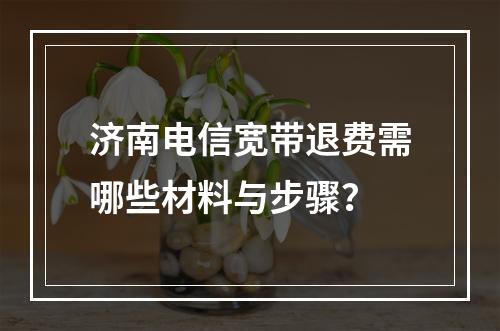 济南电信宽带退费需哪些材料与步骤？