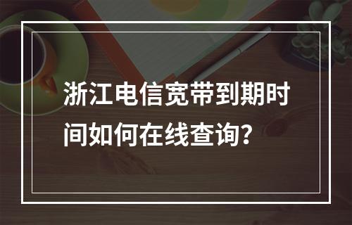 浙江电信宽带到期时间如何在线查询？