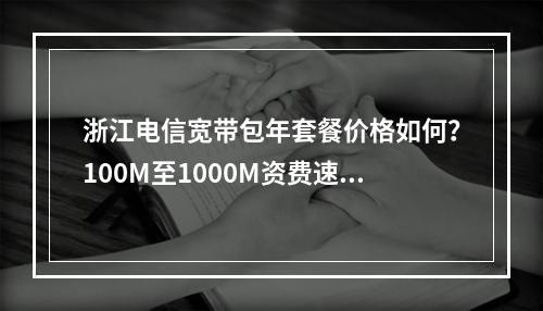浙江电信宽带包年套餐价格如何？100M至1000M资费速览