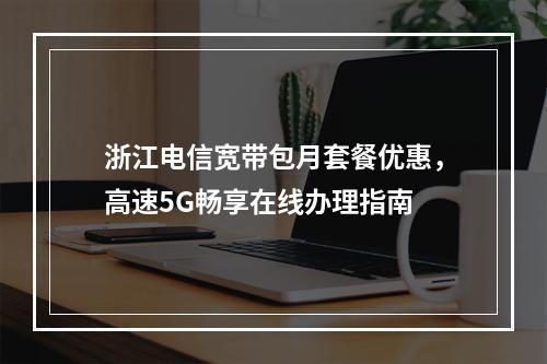 浙江电信宽带包月套餐优惠，高速5G畅享在线办理指南