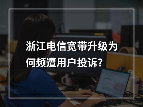 浙江电信宽带升级为何频遭用户投诉？