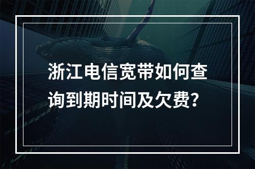 浙江电信宽带如何查询到期时间及欠费？