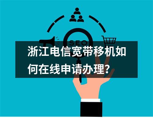 浙江电信宽带移机如何在线申请办理？