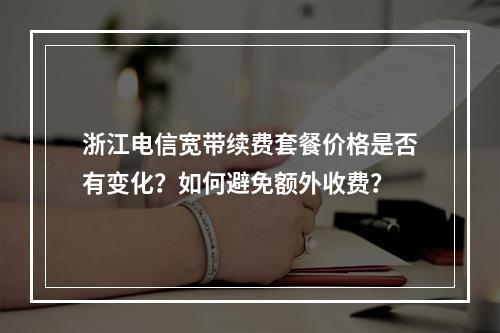 浙江电信宽带续费套餐价格是否有变化？如何避免额外收费？