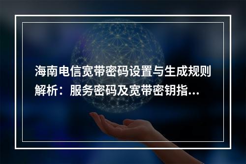 海南电信宽带密码设置与生成规则解析：服务密码及宽带密钥指南