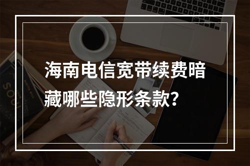 海南电信宽带续费暗藏哪些隐形条款？