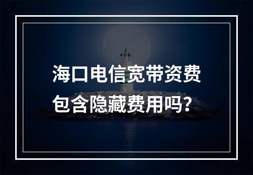 海口电信宽带资费包含隐藏费用吗？