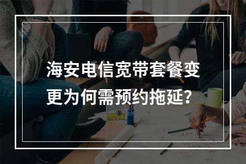 海安电信宽带套餐变更为何需预约拖延？
