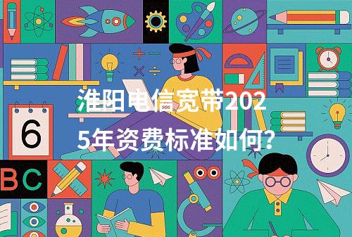 淮阳电信宽带2025年资费标准如何？