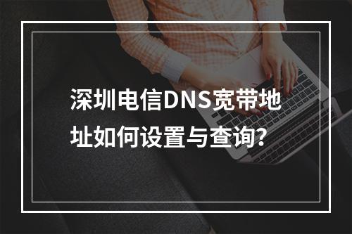 深圳电信DNS宽带地址如何设置与查询？