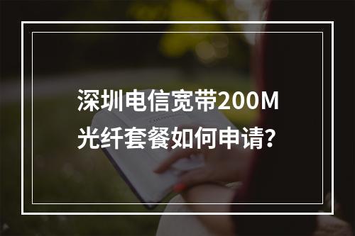 深圳电信宽带200M光纤套餐如何申请？