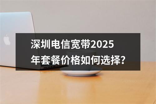 深圳电信宽带2025年套餐价格如何选择？