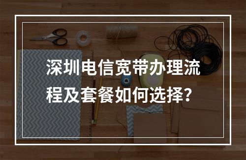 深圳电信宽带办理流程及套餐如何选择？
