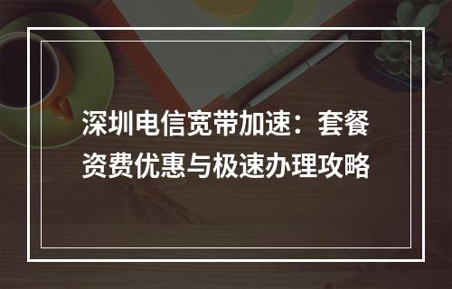 深圳电信宽带加速：套餐资费优惠与极速办理攻略