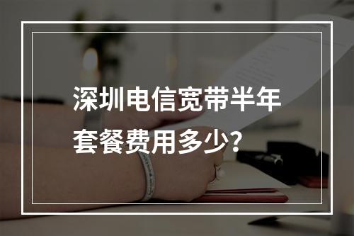 深圳电信宽带半年套餐费用多少？