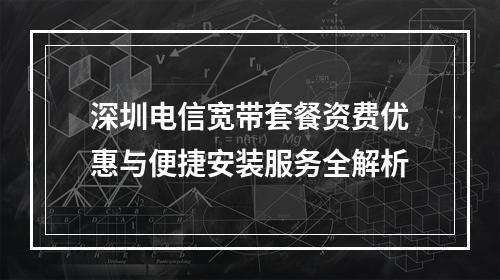 深圳电信宽带套餐资费优惠与便捷安装服务全解析
