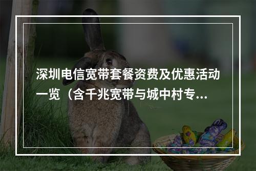 深圳电信宽带套餐资费及优惠活动一览（含千兆宽带与城中村专享）