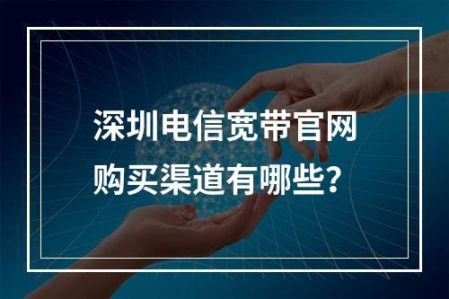 深圳电信宽带官网购买渠道有哪些？