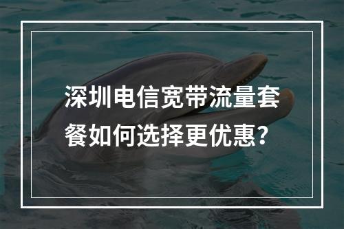 深圳电信宽带流量套餐如何选择更优惠？