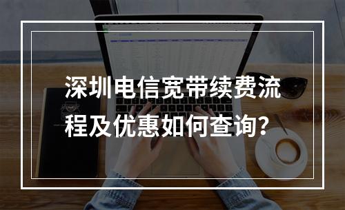 深圳电信宽带续费流程及优惠如何查询？