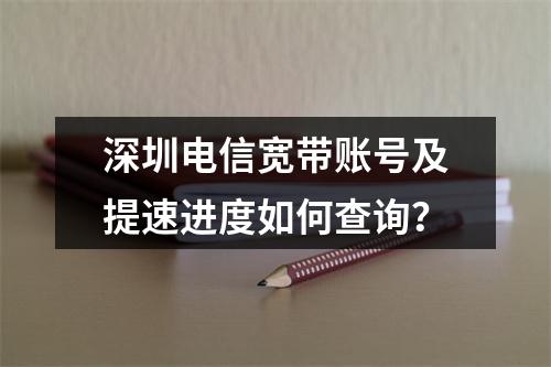 深圳电信宽带账号及提速进度如何查询？