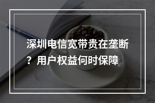 深圳电信宽带贵在垄断？用户权益何时保障