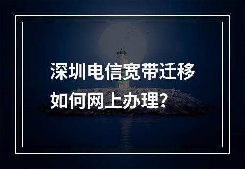深圳电信宽带迁移如何网上办理？