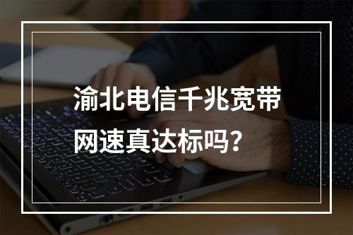 渝北电信千兆宽带网速真达标吗？