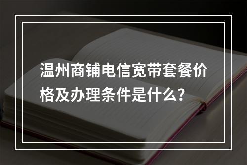 温州商铺电信宽带套餐价格及办理条件是什么？