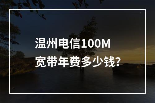 温州电信100M宽带年费多少钱？