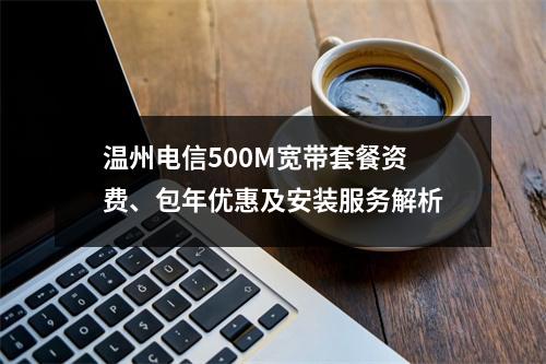 温州电信500M宽带套餐资费、包年优惠及安装服务解析