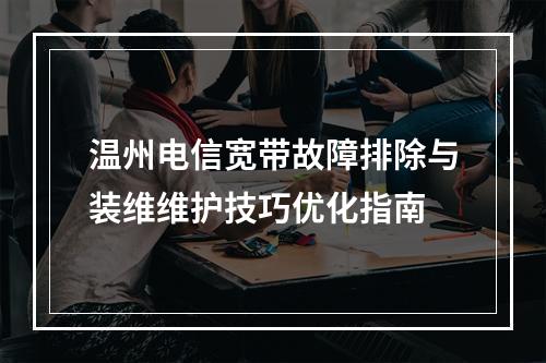 温州电信宽带故障排除与装维维护技巧优化指南