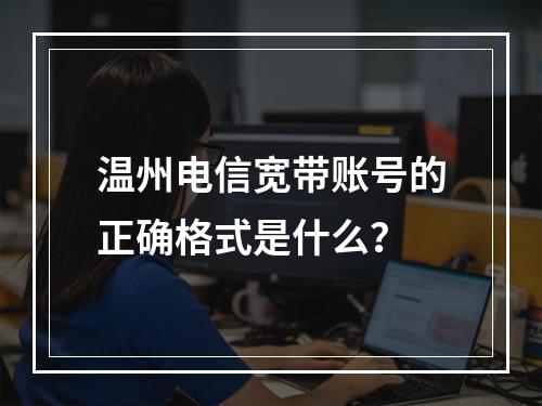 温州电信宽带账号的正确格式是什么？