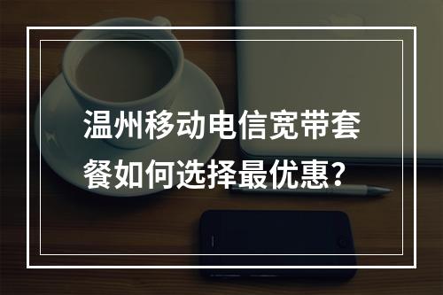 温州移动电信宽带套餐如何选择最优惠？