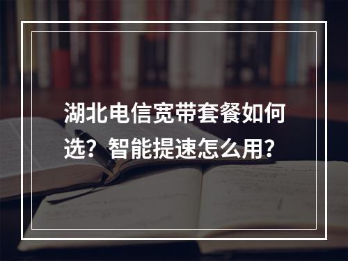湖北电信宽带套餐如何选？智能提速怎么用？