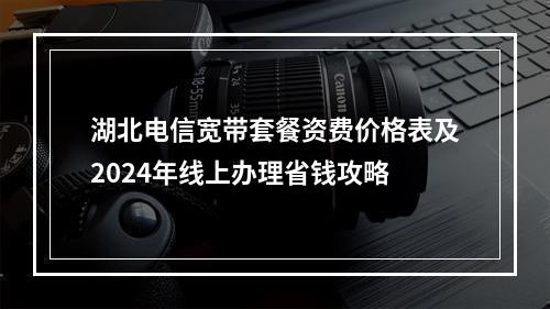 湖北电信宽带套餐资费价格表及2024年线上办理省钱攻略