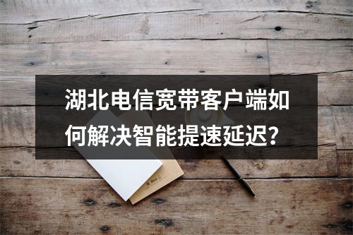 湖北电信宽带客户端如何解决智能提速延迟？