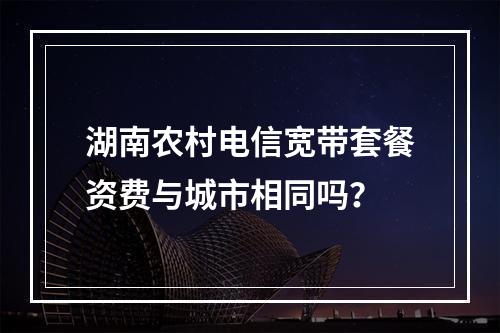 湖南农村电信宽带套餐资费与城市相同吗？
