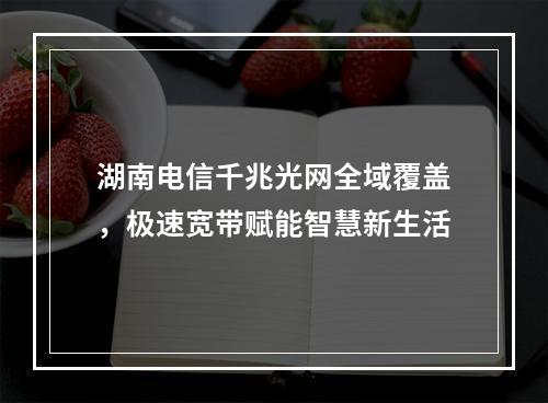 湖南电信千兆光网全域覆盖，极速宽带赋能智慧新生活