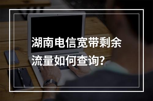 湖南电信宽带剩余流量如何查询？